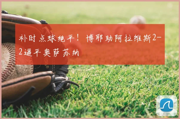补时点球绝平！博耶助阿拉维斯2-2逼平奥萨苏纳