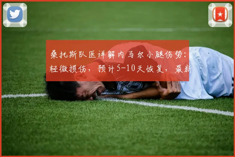 桑托斯队医详解内马尔小腿伤势：轻微损伤，预计5-10天恢复，最新情况分析