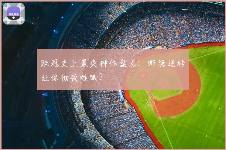 欧冠史上最爽神作盘点:哪场逆转让你彻夜难眠?