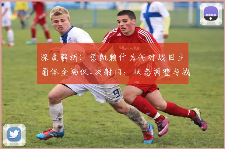 深度解析:哲凯赖什为何对战旧主葡体全场仅1次射门,状态调整与战术影响