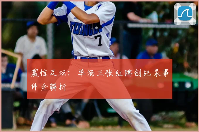震惊足坛:单场三张红牌创纪录事件全解析