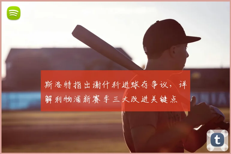 斯洛特指出谢什科进球存争议，详解利物浦新赛季三大改进关键点