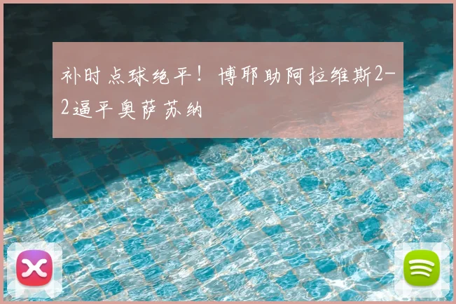 补时点球绝平!博耶助阿拉维斯2-2逼平奥萨苏纳
