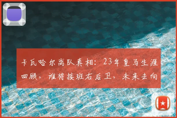 卡瓦哈尔离队真相：23年皇马生涯回顾，谁将接班右后卫，未来去向分析
