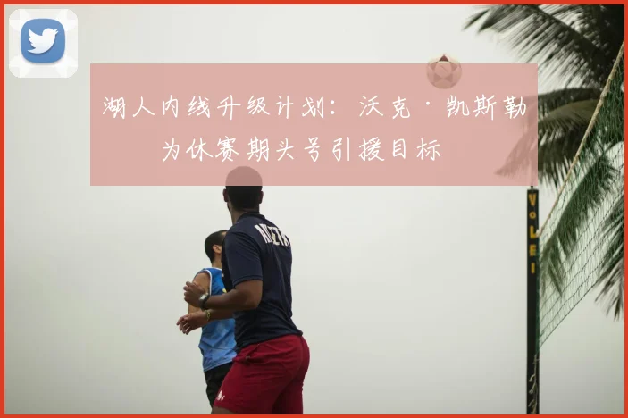 湖人内线升级计划:沃克·凯斯勒成为休赛期头号引援目标