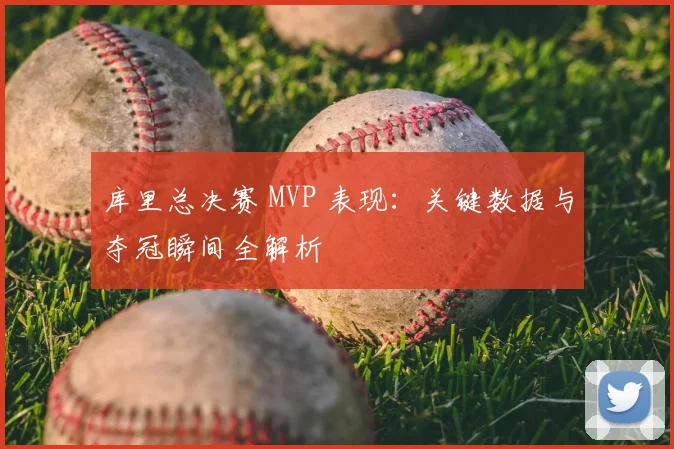 库里总决赛 MVP 表现：关键数据与夺冠瞬间全解析