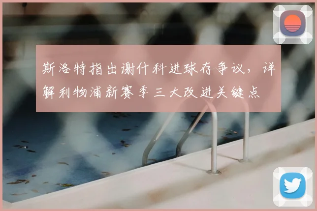 斯洛特指出谢什科进球存争议,详解利物浦新赛季三大改进关键点