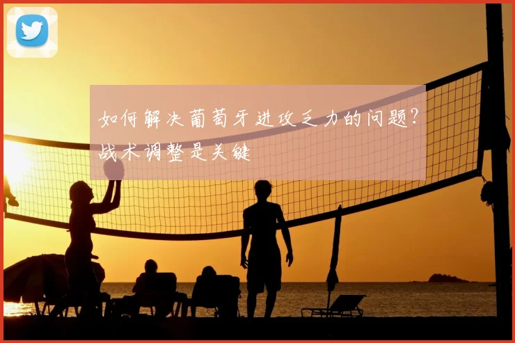 如何解决葡萄牙进攻乏力的问题？战术调整是关键
