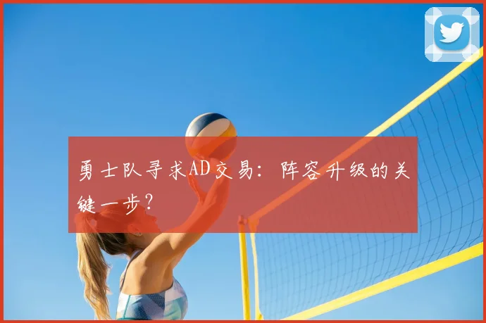 勇士队寻求AD交易：阵容升级的关键一步？