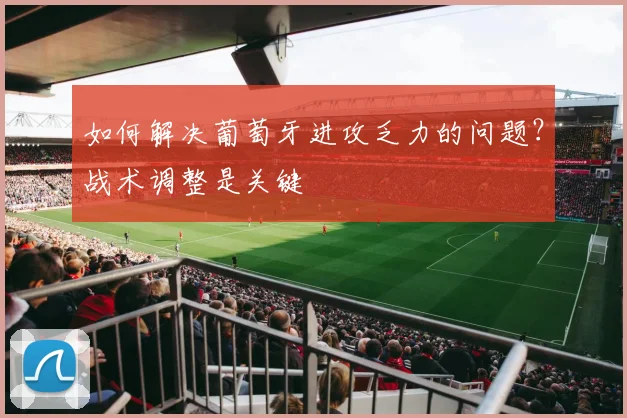 如何解决葡萄牙进攻乏力的问题?战术调整是关键