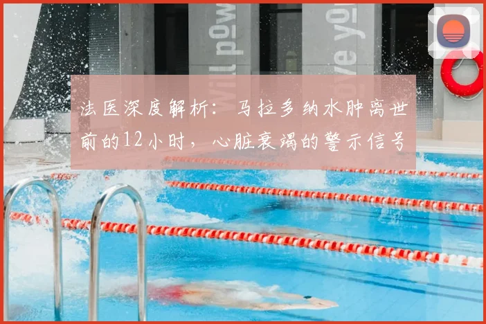 法医深度解析：马拉多纳水肿离世前的12小时，心脏衰竭的警示信号